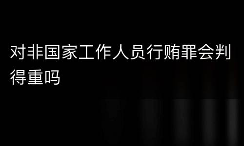 对非国家工作人员行贿罪会判得重吗