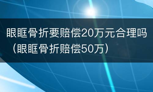 眼眶骨折要赔偿20万元合理吗（眼眶骨折赔偿50万）