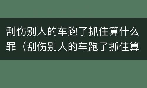 刮伤别人的车跑了抓住算什么罪（刮伤别人的车跑了抓住算什么罪名）