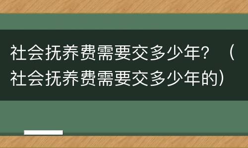 社会抚养费需要交多少年？（社会抚养费需要交多少年的）