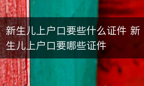 新生儿上户口要些什么证件 新生儿上户口要哪些证件