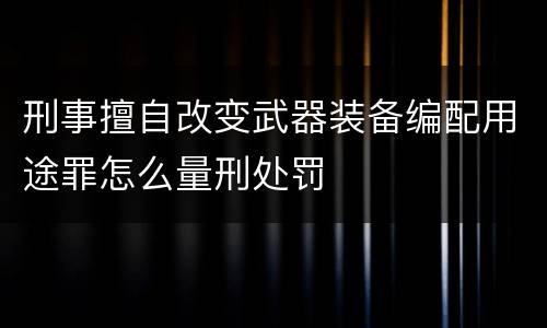 刑事擅自改变武器装备编配用途罪怎么量刑处罚