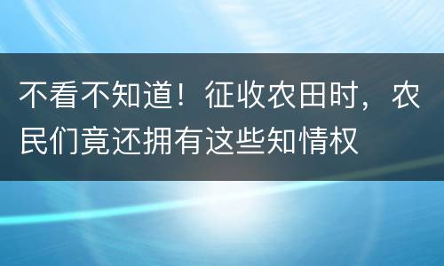 不看不知道！征收农田时，农民们竟还拥有这些知情权