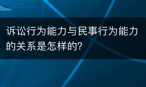 诉讼行为能力与民事行为能力的关系是怎样的？