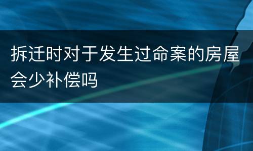 拆迁时对于发生过命案的房屋会少补偿吗