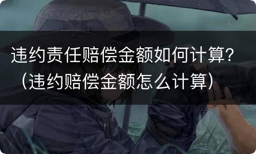 违约责任赔偿金额如何计算？（违约赔偿金额怎么计算）