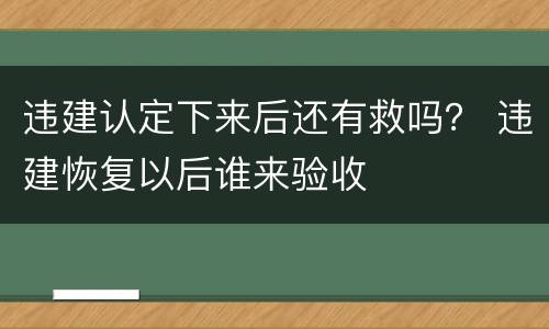 违建认定下来后还有救吗？ 违建恢复以后谁来验收