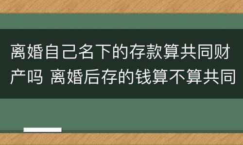 离婚自己名下的存款算共同财产吗 离婚后存的钱算不算共同财产