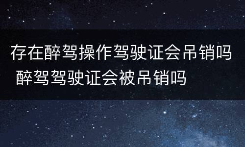 存在醉驾操作驾驶证会吊销吗 醉驾驾驶证会被吊销吗