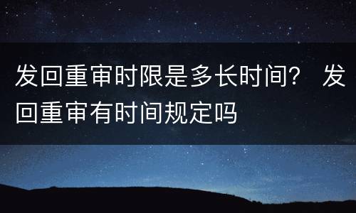 发回重审时限是多长时间？ 发回重审有时间规定吗