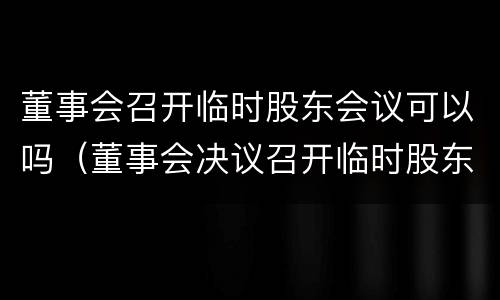 董事会召开临时股东会议可以吗（董事会决议召开临时股东会）