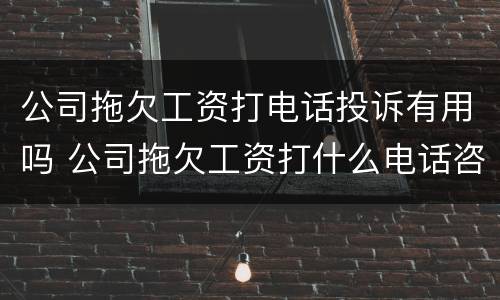 公司拖欠工资打电话投诉有用吗 公司拖欠工资打什么电话咨询