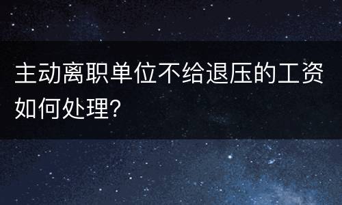 主动离职单位不给退压的工资如何处理？