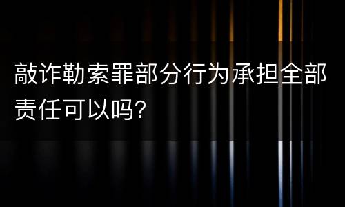 敲诈勒索罪部分行为承担全部责任可以吗？