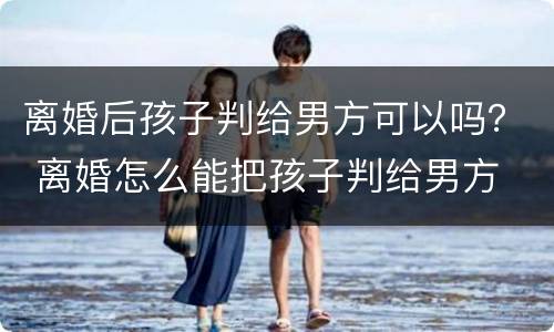 离婚后孩子判给男方可以吗？ 离婚怎么能把孩子判给男方