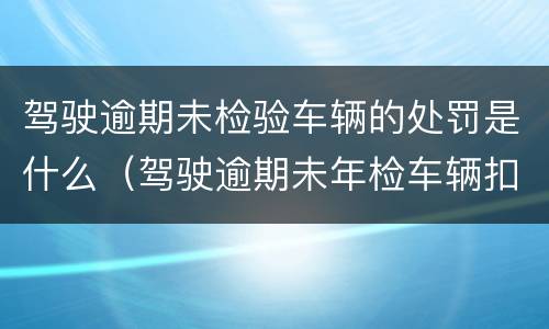 驾驶逾期未检验车辆的处罚是什么（驾驶逾期未年检车辆扣几分）