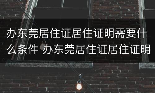 办东莞居住证居住证明需要什么条件 办东莞居住证居住证明需要什么条件才能办