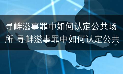 寻衅滋事罪中如何认定公共场所 寻衅滋事罪中如何认定公共场所安全隐患