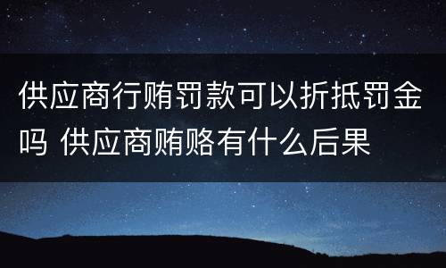 供应商行贿罚款可以折抵罚金吗 供应商贿赂有什么后果