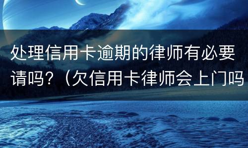 处理信用卡逾期的律师有必要请吗?（欠信用卡律师会上门吗）