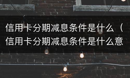 信用卡分期减息条件是什么（信用卡分期减息条件是什么意思）