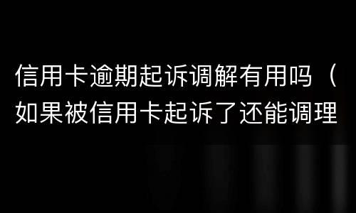 信用卡逾期起诉调解有用吗（如果被信用卡起诉了还能调理吗）