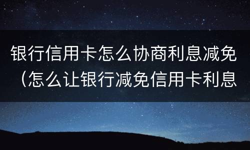 银行信用卡怎么协商利息减免（怎么让银行减免信用卡利息）