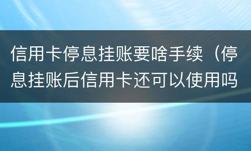 信用卡停息挂账要啥手续（停息挂账后信用卡还可以使用吗）