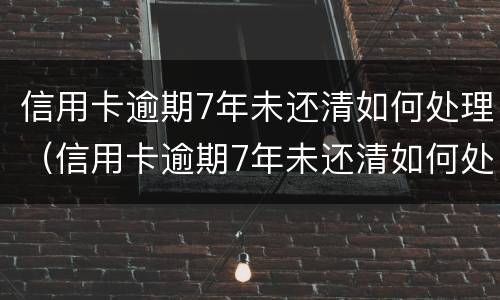 信用卡逾期7年未还清如何处理（信用卡逾期7年未还清如何处理最新消息）