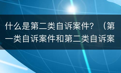 什么是第二类自诉案件？（第一类自诉案件和第二类自诉案件）