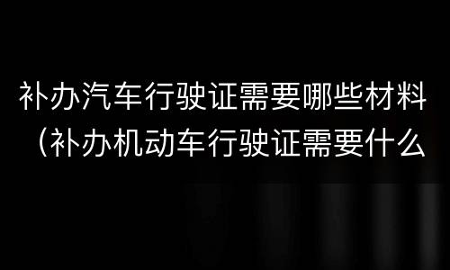 补办汽车行驶证需要哪些材料（补办机动车行驶证需要什么材料）