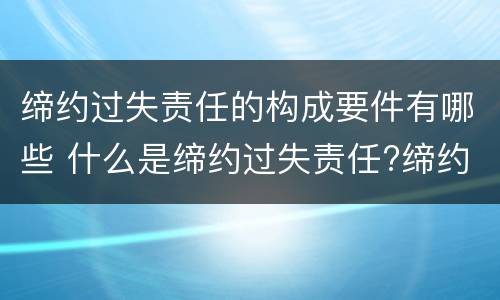 缔约过失责任的构成要件有哪些 什么是缔约过失责任?缔约过失责任的构成要件有哪些?