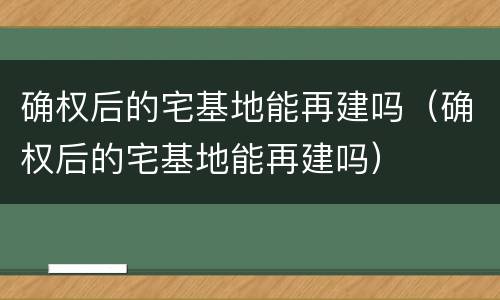 确权后的宅基地能再建吗（确权后的宅基地能再建吗）