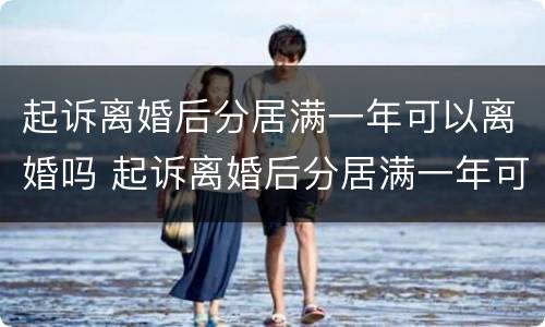 起诉离婚后分居满一年可以离婚吗 起诉离婚后分居满一年可以离婚吗女方