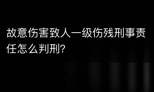 故意伤害致人一级伤残刑事责任怎么判刑？