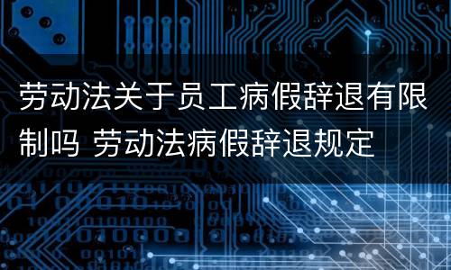 劳动法关于员工病假辞退有限制吗 劳动法病假辞退规定