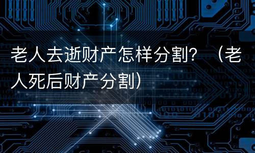 老人去逝财产怎样分割？（老人死后财产分割）