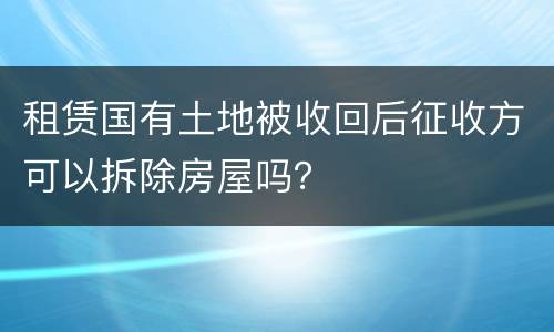 租赁国有土地被收回后征收方可以拆除房屋吗？