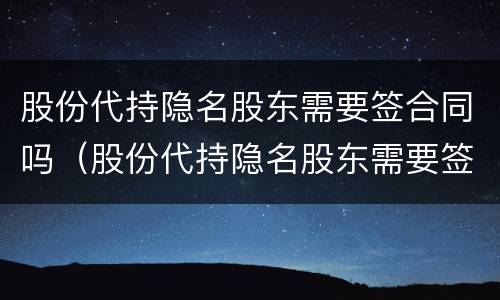 股份代持隐名股东需要签合同吗（股份代持隐名股东需要签合同吗合法吗）