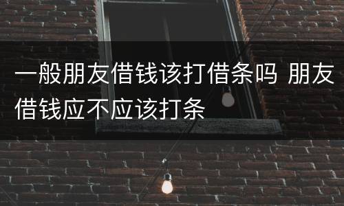 一般朋友借钱该打借条吗 朋友借钱应不应该打条