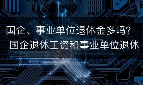 国企、事业单位退休金多吗？ 国企退休工资和事业单位退休工资哪个高