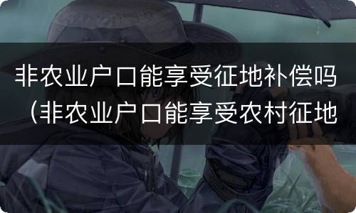 非农业户口能享受征地补偿吗（非农业户口能享受农村征地补偿款吗）