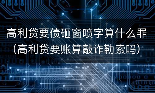 高利贷要债砸窗喷字算什么罪（高利贷要账算敲诈勒索吗）