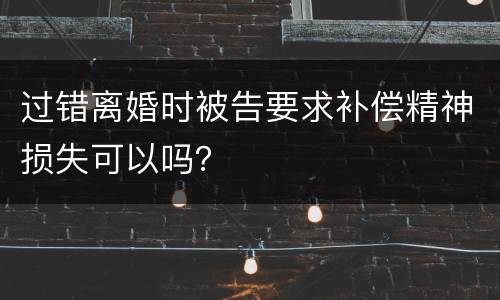 过错离婚时被告要求补偿精神损失可以吗？