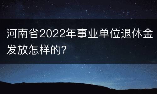 河南省2022年事业单位退休金发放怎样的？