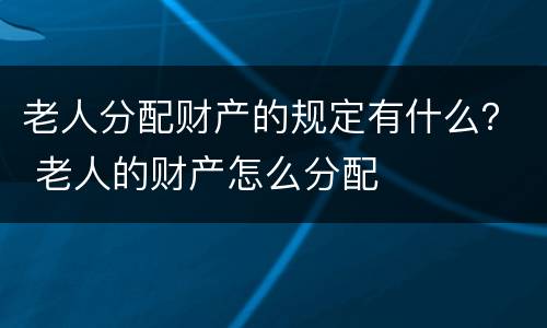 老人分配财产的规定有什么？ 老人的财产怎么分配