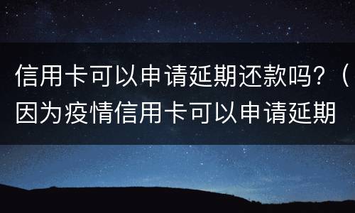 信用卡可以申请延期还款吗?（因为疫情信用卡可以申请延期还款吗）