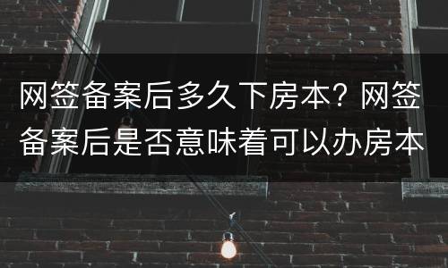 网签备案后多久下房本? 网签备案后是否意味着可以办房本了