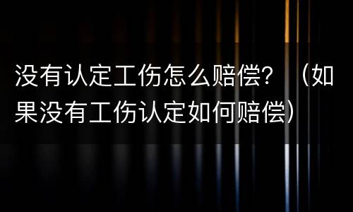 没有认定工伤怎么赔偿？（如果没有工伤认定如何赔偿）