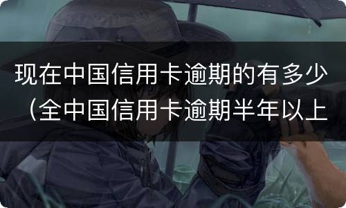 现在中国信用卡逾期的有多少（全中国信用卡逾期半年以上的太多了,国家该昨个办）